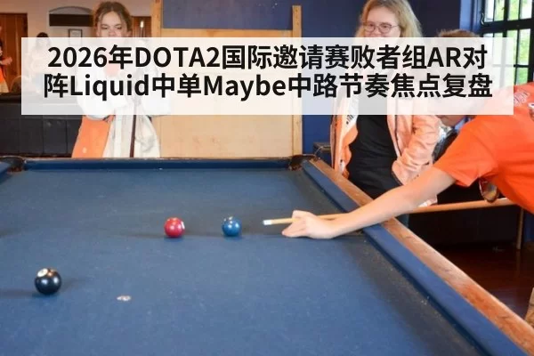 2026年DOTA2国际邀请赛败者组AR对阵Liquid中单Maybe中路节奏焦点复盘