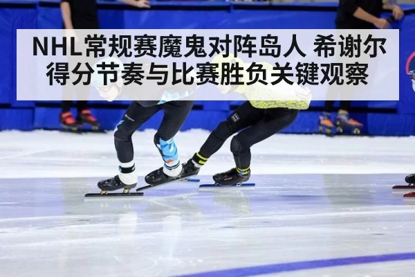 NHL常规赛魔鬼对阵岛人 希谢尔得分节奏与比赛胜负关键观察